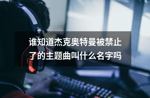 谁知道杰克奥特曼被禁止了的主题曲叫什么名字吗-第1张-游戏资讯-龙启科技