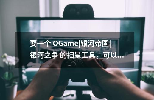 要一个 OGame|银河帝国|银河之争 的扫星工具，可以查询玩家所有星球的-第1张-游戏资讯-龙启科技