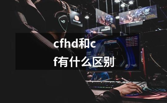 cfhd和cf有什么区别-第1张-游戏资讯-龙启科技