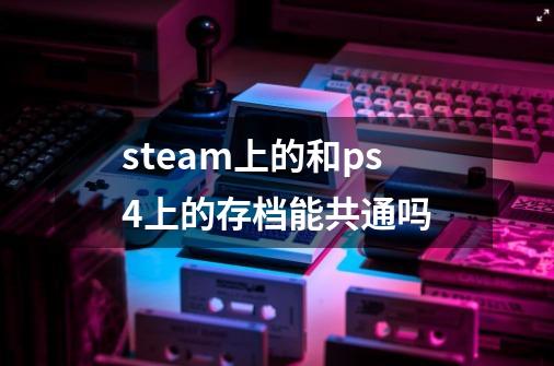 steam上的和ps4上的存档能共通吗-第1张-游戏资讯-龙启科技