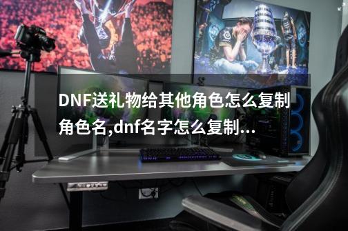 DNF送礼物给其他角色怎么复制角色名,dnf名字怎么复制不了-第1张-游戏资讯-龙启科技