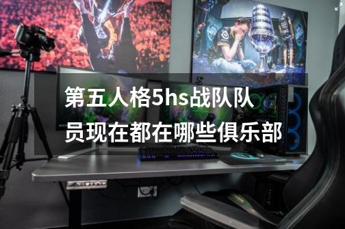 第五人格5hs战队队员现在都在哪些俱乐部-第1张-游戏资讯-龙启科技