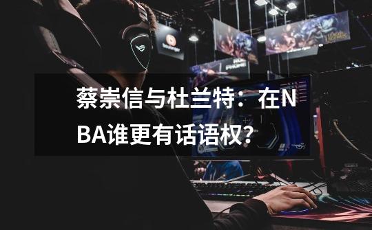 蔡崇信与杜兰特：在NBA谁更有话语权？-第1张-游戏资讯-龙启科技