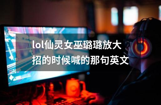 lol仙灵女巫璐璐放大招的时候喊的那句英文-第1张-游戏资讯-龙启科技