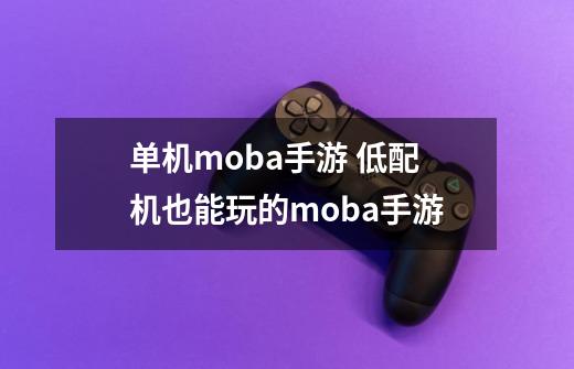 单机moba手游 低配机也能玩的moba手游-第1张-游戏资讯-龙启科技