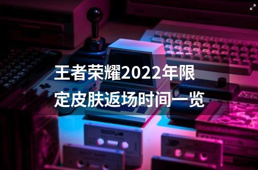 王者荣耀2022年限定皮肤返场时间一览-第1张-游戏资讯-龙启科技