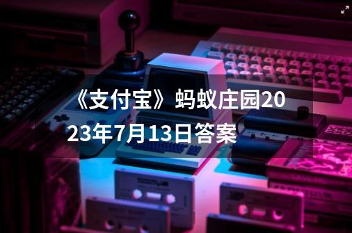 《支付宝》蚂蚁庄园2023年7月13日答案-第1张-游戏资讯-龙启科技