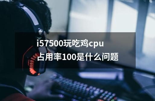 i57500玩吃鸡cpu占用率100是什么问题-第1张-游戏资讯-龙启科技