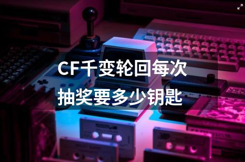 CF千变轮回每次抽奖要多少钥匙-第1张-游戏资讯-龙启科技