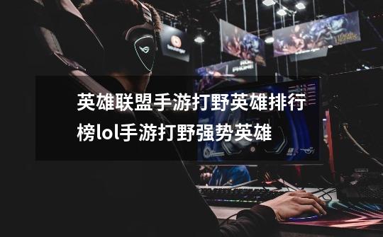 英雄联盟手游打野英雄排行榜lol手游打野强势英雄-第1张-游戏资讯-龙启科技