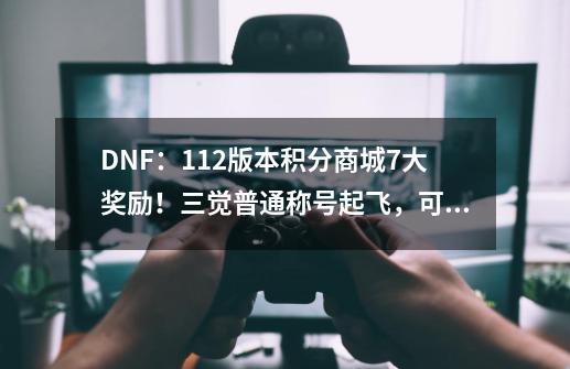 DNF：1.12版本积分商城7大奖励！三觉普通称号起飞，可进行升级-第1张-游戏资讯-龙启科技