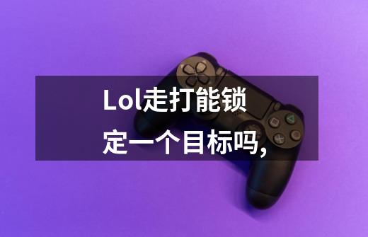 Lol走打能锁定一个目标吗,-第1张-游戏资讯-龙启科技