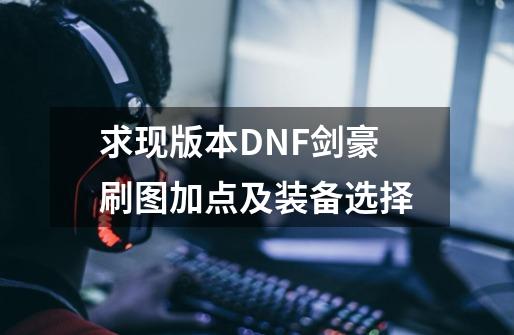 求现版本DNF剑豪刷图加点及装备选择-第1张-游戏资讯-龙启科技