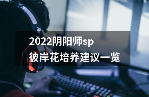 2022阴阳师sp彼岸花培养建议一览-第1张-游戏资讯-龙启科技