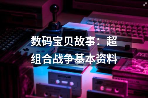 数码宝贝故事：超组合战争基本资料-第1张-游戏资讯-龙启科技