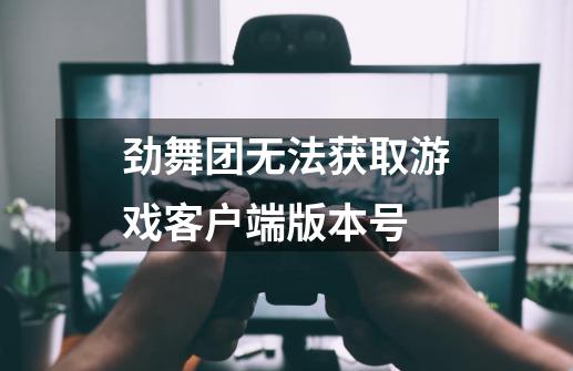 劲舞团无法获取游戏客户端版本号-第1张-游戏资讯-龙启科技