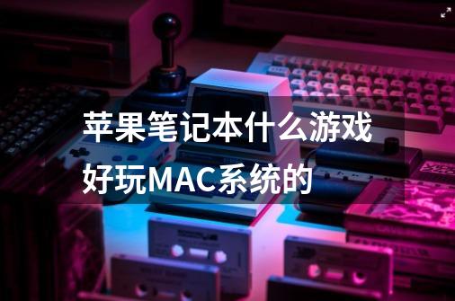 苹果笔记本什么游戏好玩MAC系统的-第1张-游戏资讯-龙启科技