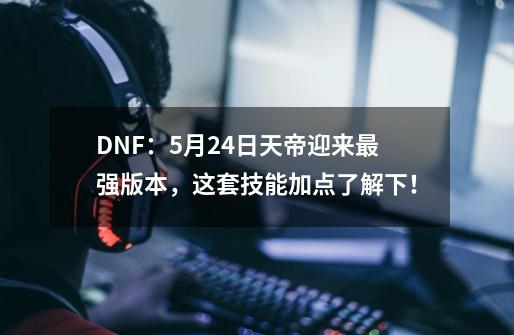 DNF：5月24日天帝迎来最强版本，这套技能加点了解下！-第1张-游戏资讯-龙启科技