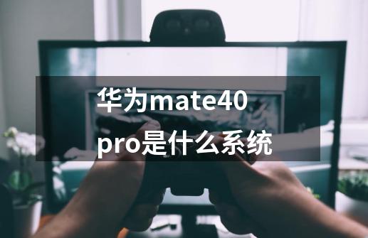 华为mate40pro是什么系统-第1张-游戏资讯-龙启科技