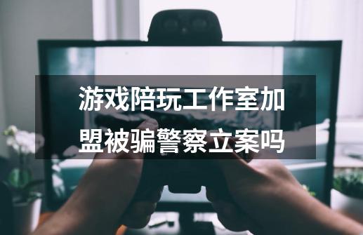 游戏陪玩工作室加盟被骗警察立案吗-第1张-游戏资讯-龙启科技