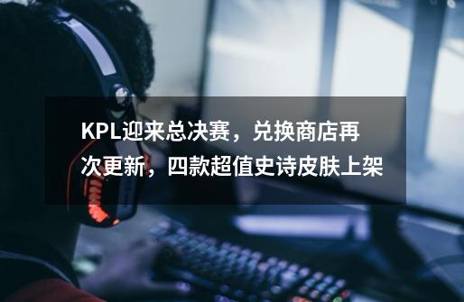 KPL迎来总决赛，兑换商店再次更新，四款超值史诗皮肤上架-第1张-游戏资讯-龙启科技