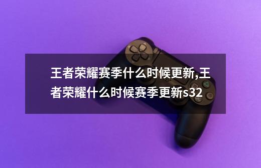 王者荣耀赛季什么时候更新,王者荣耀什么时候赛季更新s32-第1张-游戏资讯-龙启科技