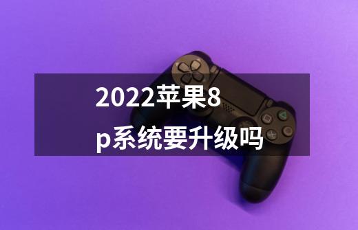 2022苹果8p系统要升级吗-第1张-游戏资讯-龙启科技