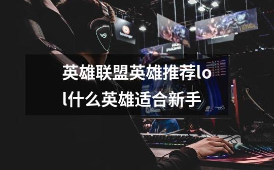 英雄联盟英雄推荐lol什么英雄适合新手-第1张-游戏资讯-龙启科技