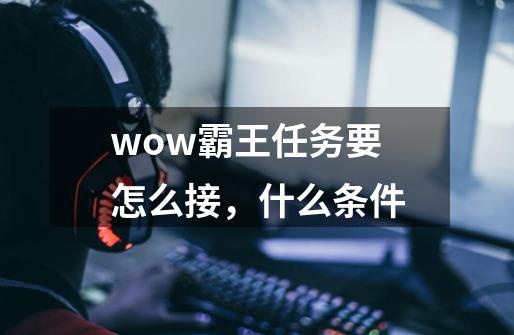 wow霸王任务要怎么接，什么条件-第1张-游戏资讯-龙启科技