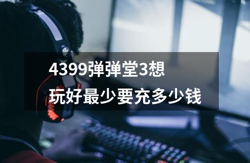 4399弹弹堂3想玩好最少要充多少钱-第1张-游戏资讯-龙启科技