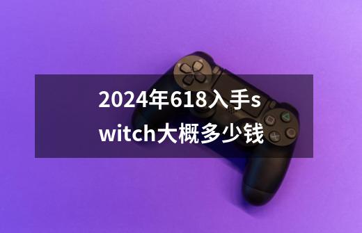 2024年618入手switch大概多少钱-第1张-游戏资讯-龙启科技