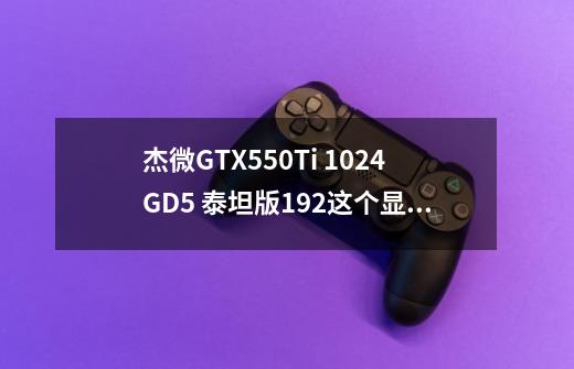 杰微GTX550Ti 1024GD5 泰坦版192这个显卡贵吗-第1张-游戏资讯-龙启科技