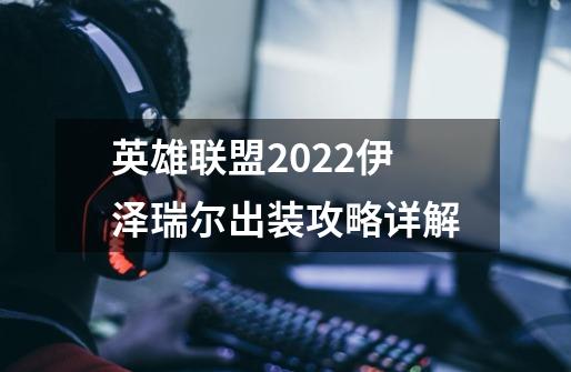 英雄联盟2022伊泽瑞尔出装攻略详解-第1张-游戏资讯-龙启科技