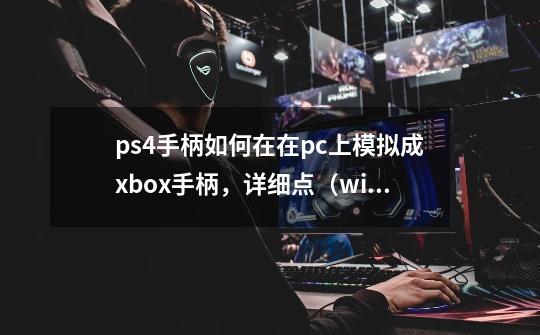 ps4手柄如何在在pc上模拟成xbox手柄，详细点（win10）-第1张-游戏资讯-龙启科技