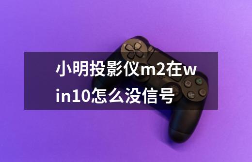 小明投影仪m2在win10怎么没信号-第1张-游戏资讯-龙启科技