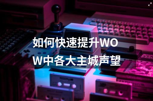 如何快速提升WOW中各大主城声望-第1张-游戏资讯-龙启科技