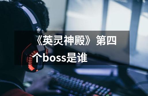 《英灵神殿》第四个boss是谁-第1张-游戏资讯-龙启科技