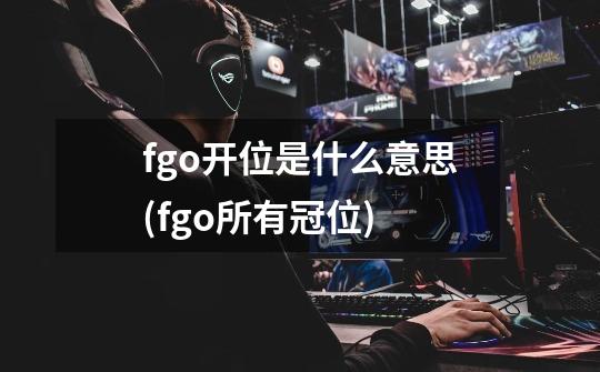 fgo开位是什么意思(fgo所有冠位)-第1张-游戏资讯-龙启科技