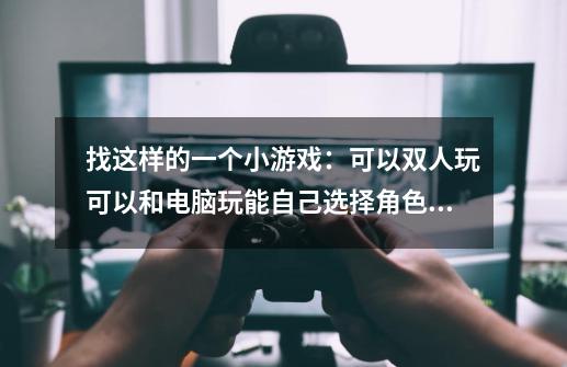 找这样的一个小游戏：可以双人玩.可以和电脑玩.能自己选择角色.两个人互相炸对方的碉堡-第1张-游戏资讯-龙启科技