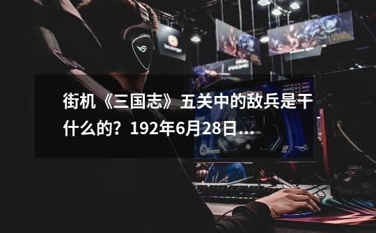 街机《三国志》五关中的敌兵是干什么的？192年6月28日逐走吕布-第1张-游戏资讯-龙启科技