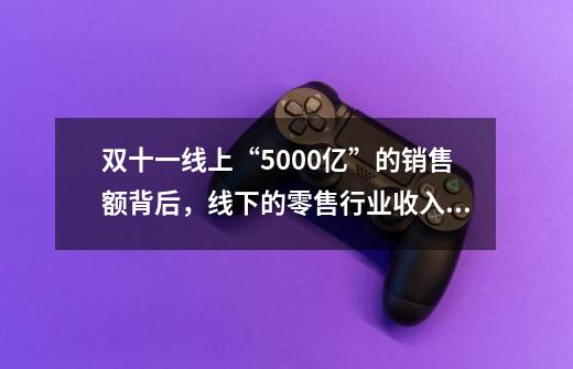 双十一线上“5000亿”的销售额背后，线下的零售行业收入如何-第1张-游戏资讯-龙启科技