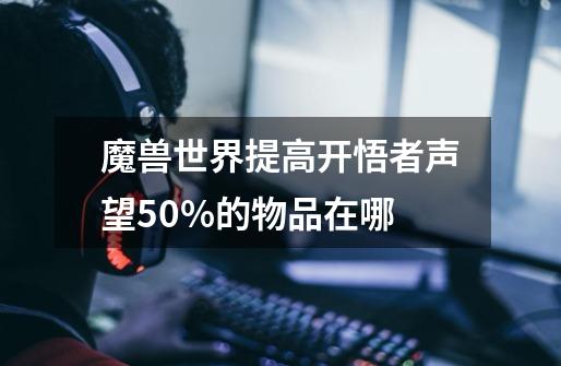 魔兽世界提高开悟者声望50%的物品在哪-第1张-游戏资讯-龙启科技