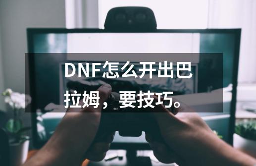 DNF怎么开出巴拉姆，要技巧。-第1张-游戏资讯-龙启科技