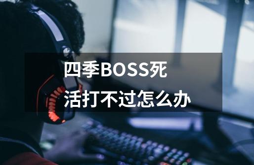 四季BOSS死活打不过怎么办-第1张-游戏资讯-龙启科技