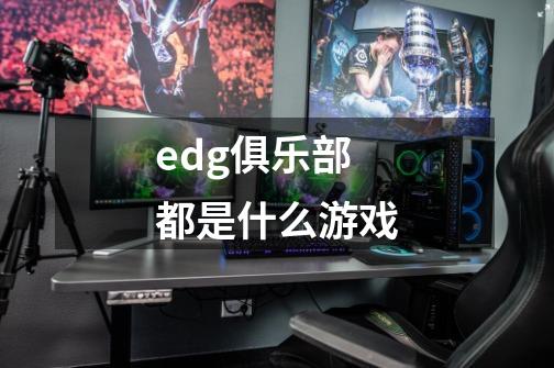 edg俱乐部都是什么游戏-第1张-游戏资讯-龙启科技