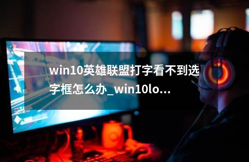 win10英雄联盟打字看不到选字框怎么办_win10lol打字掉线-第1张-游戏资讯-龙启科技