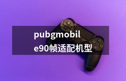 pubgmobile90帧适配机型-第1张-游戏资讯-龙启科技