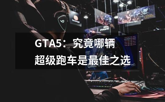 GTA5：究竟哪辆超级跑车是最佳之选-第1张-游戏资讯-龙启科技