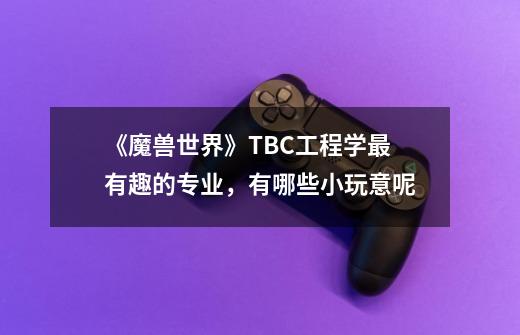 《魔兽世界》TBC工程学最有趣的专业，有哪些小玩意呢-第1张-游戏资讯-龙启科技