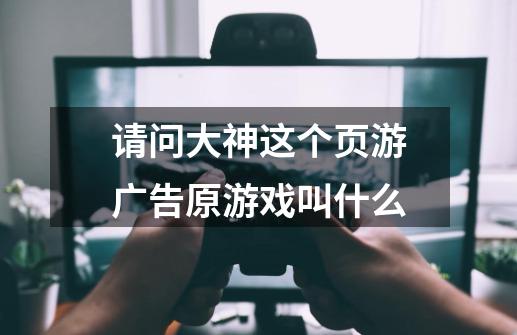 请问大神这个页游广告原游戏叫什么-第1张-游戏资讯-龙启科技